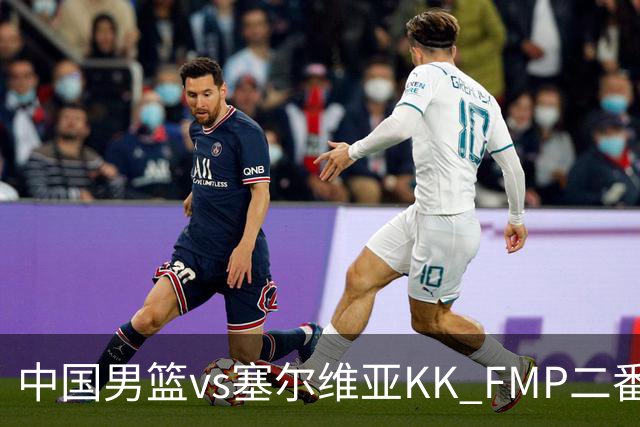 中国男篮vs塞尔维亚KK FMP二番战名单：徐昕庞峥麟领衔 杨曦皓在列