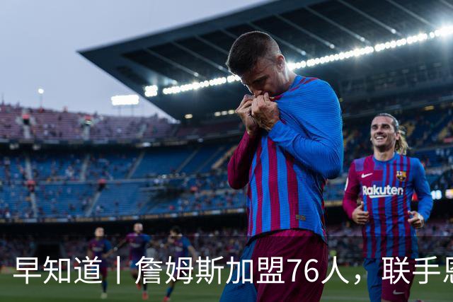 早知道丨詹姆斯加盟76人，联手恩比德等三人组成豪华战舰